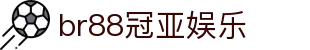 br88冠亚娱乐_冠亚BR88体育_app下载中心